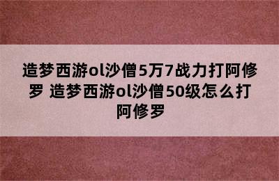 造梦西游ol沙僧5万7战力打阿修罗 造梦西游ol沙僧50级怎么打阿修罗